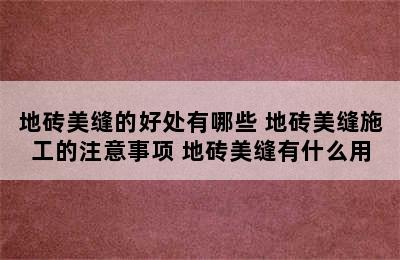 地砖美缝的好处有哪些 地砖美缝施工的注意事项 地砖美缝有什么用